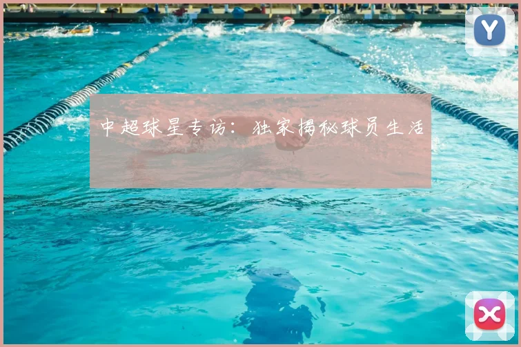 中超球星专访：独家揭秘球员生活