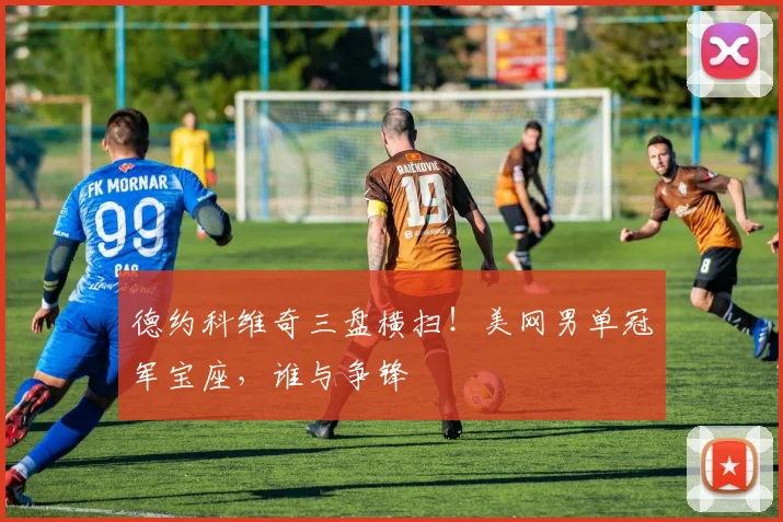 德约科维奇三盘横扫!美网男单冠军宝座,谁与争锋
