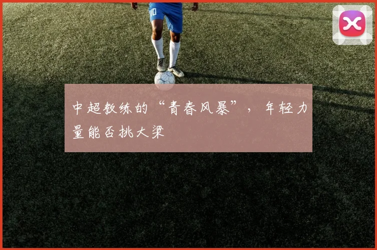 中超教练的“青春风暴”，年轻力量能否挑大梁