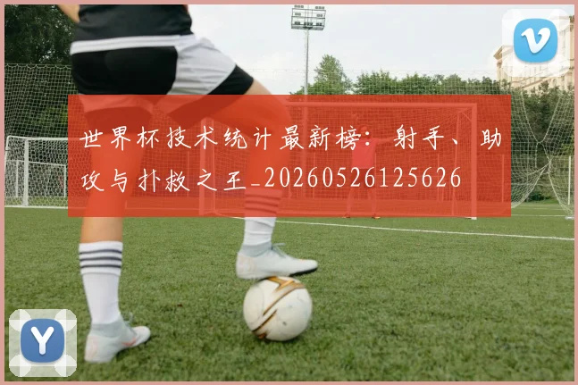 世界杯技术统计最新榜:射手、助攻与扑救之王_20260526125626