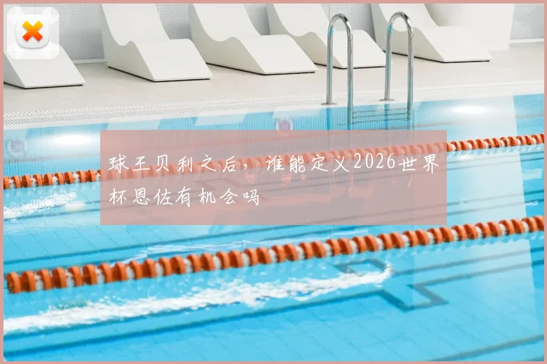 球王贝利之后，谁能定义2026世界杯恩佐有机会吗