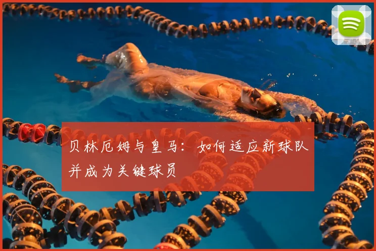 贝林厄姆与皇马:如何适应新球队并成为关键球员