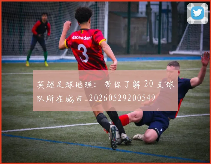 英超足球地理:带你了解 20 支球队所在城市_20260529200549