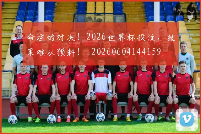 命运的对决！2026世界杯投注，结果难以预料！_20260604144159