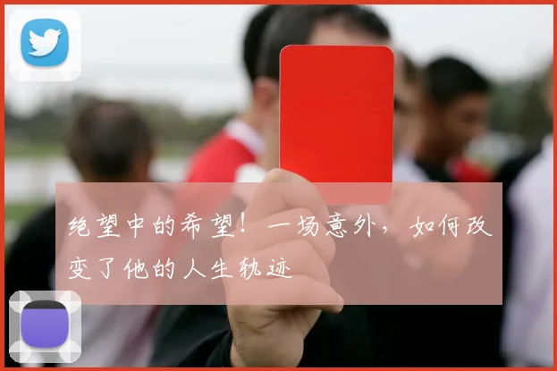 绝望中的希望!一场意外,如何改变了他的人生轨迹