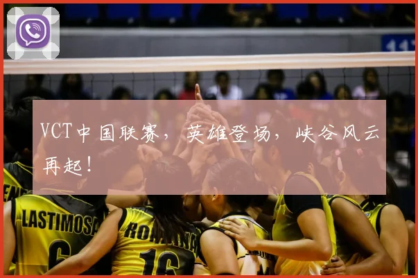 VCT中国联赛，英雄登场，峡谷风云再起！
