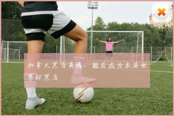 加拿大黑马奔腾，能否成为本届世界杯黑马
