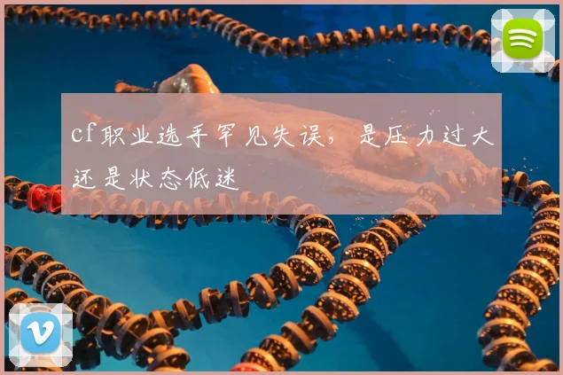 cf职业选手罕见失误，是压力过大还是状态低迷