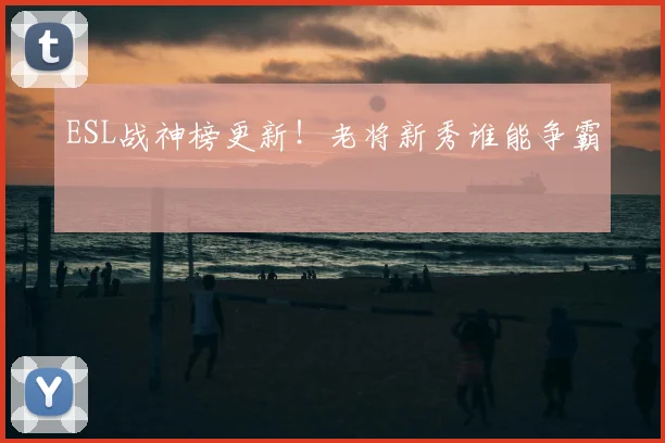 ESL战神榜更新！老将新秀谁能争霸