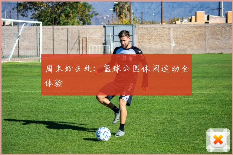周末好去处:篮球公园休闲运动全体验