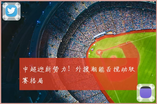 中超迎新势力！外援潮能否搅动联赛格局