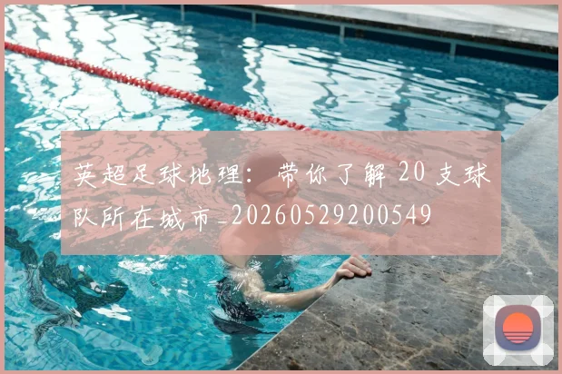 英超足球地理:带你了解 20 支球队所在城市_20260529200549