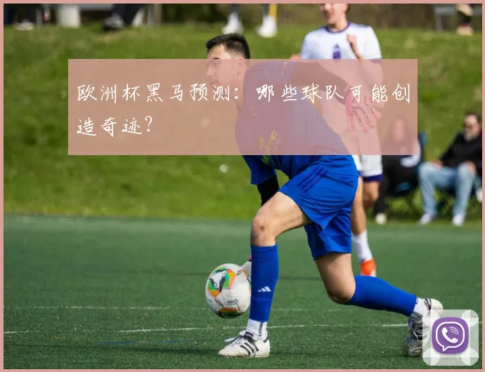 欧洲杯黑马预测:哪些球队可能创造奇迹?