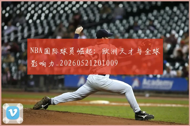 NBA国际球员崛起:欧洲天才与全球影响力_20260521201009