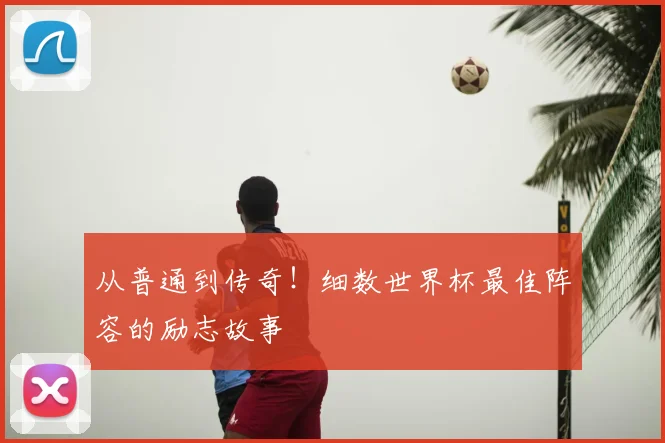 从普通到传奇!细数世界杯最佳阵容的励志故事