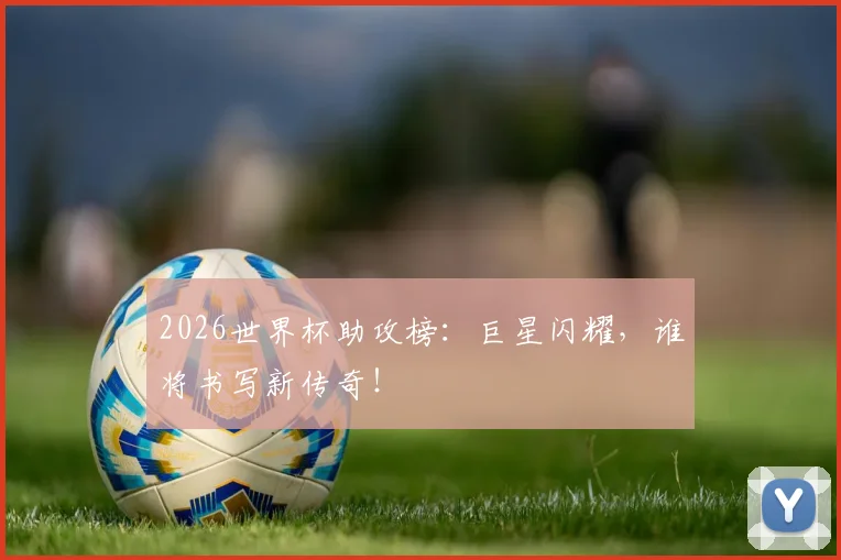 2026世界杯助攻榜:巨星闪耀,谁将书写新传奇!
