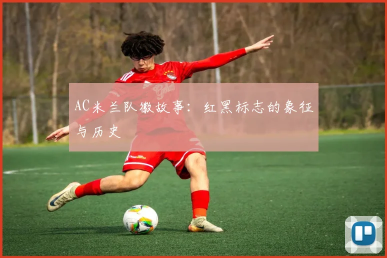 AC米兰队徽故事:红黑标志的象征与历史