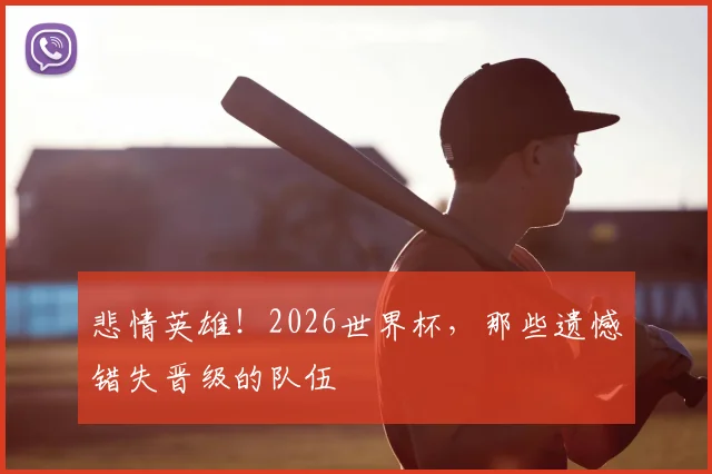 悲情英雄！2026世界杯，那些遗憾错失晋级的队伍
