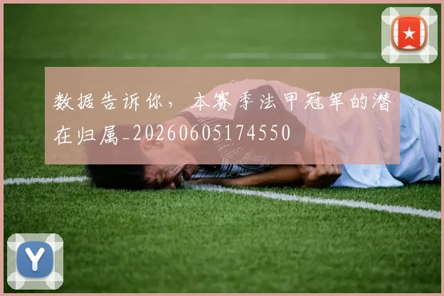 数据告诉你，本赛季法甲冠军的潜在归属_20260605174550