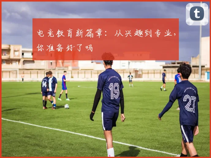 电竞教育新篇章:从兴趣到专业,你准备好了吗