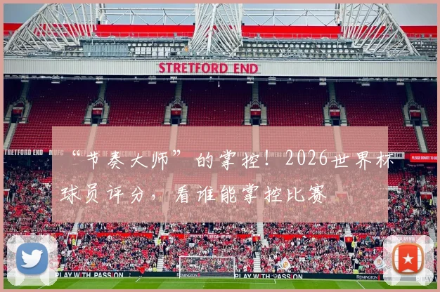 “节奏大师”的掌控！2026世界杯球员评分，看谁能掌控比赛