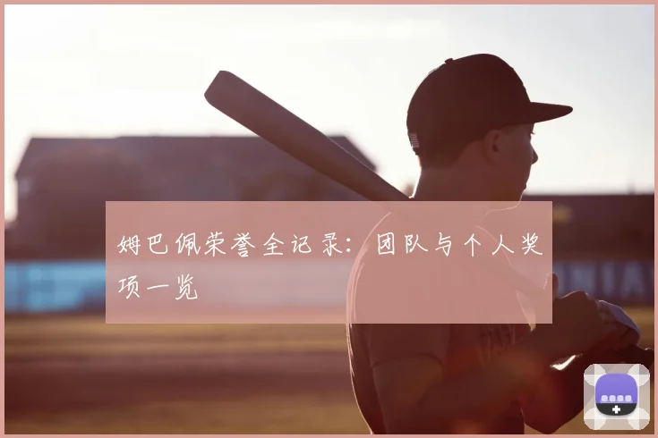 姆巴佩荣誉全记录:团队与个人奖项一览