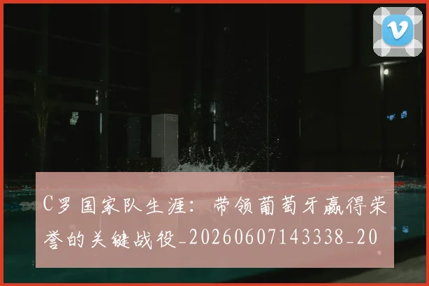C罗国家队生涯:带领葡萄牙赢得荣誉的关键战役_20260607143338_20260702041752