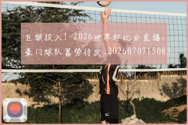 巨额投入!2026世界杯比分直播,豪门球队蓄势待发_20260707150832