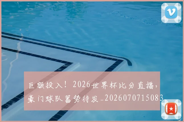 巨额投入!2026世界杯比分直播,豪门球队蓄势待发_20260707150832