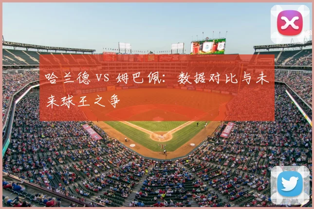 哈兰德 vs 姆巴佩:数据对比与未来球王之争