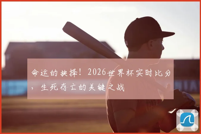 命运的抉择！2026世界杯实时比分，生死存亡的关键之战