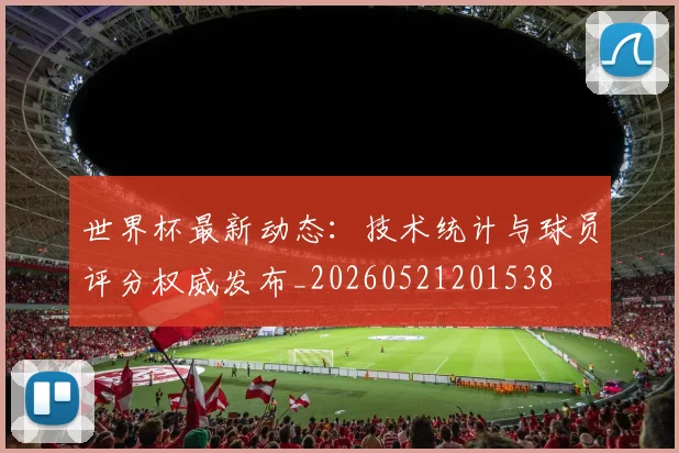 世界杯最新动态:技术统计与球员评分权威发布_20260521201538