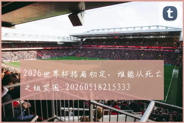 2026世界杯格局初定，谁能从死亡之组突围_20260518215333