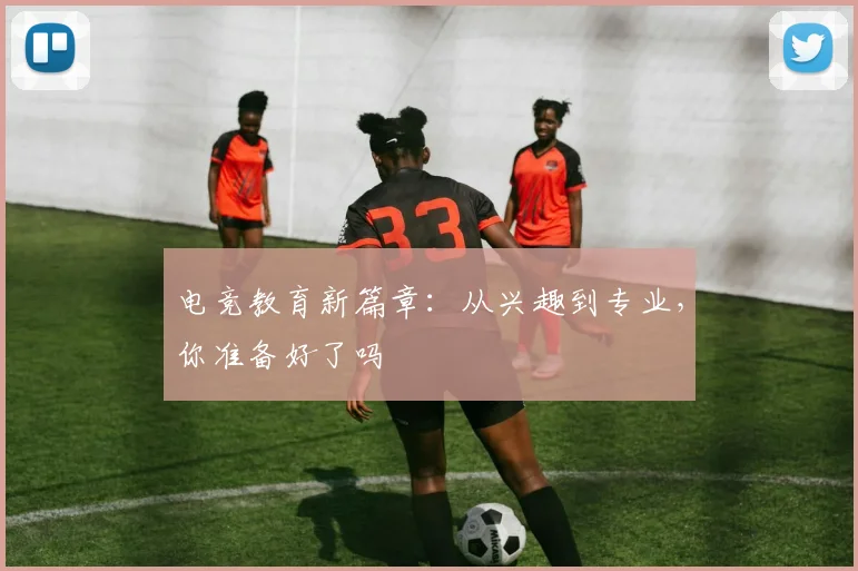电竞教育新篇章:从兴趣到专业,你准备好了吗