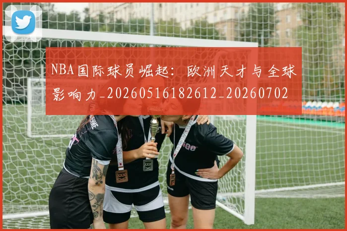 NBA国际球员崛起：欧洲天才与全球影响力_20260516182612_20260702045303