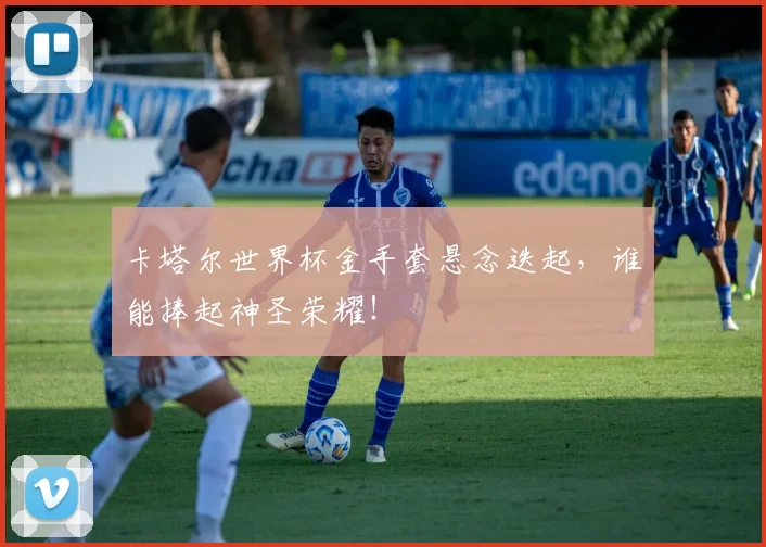 卡塔尔世界杯金手套悬念迭起，谁能捧起神圣荣耀！