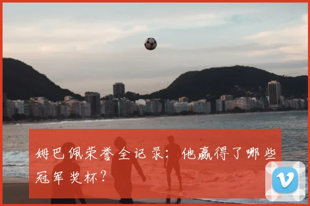 姆巴佩荣誉全记录：他赢得了哪些冠军奖杯？