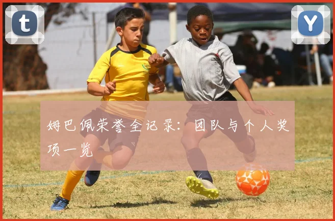 姆巴佩荣誉全记录：团队与个人奖项一览
