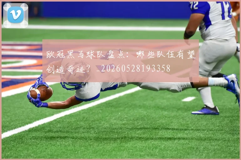 欧冠黑马球队盘点:哪些队伍有望创造奇迹?_20260528193358