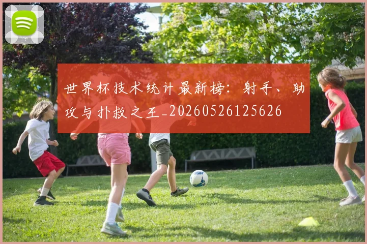 世界杯技术统计最新榜:射手、助攻与扑救之王_20260526125626