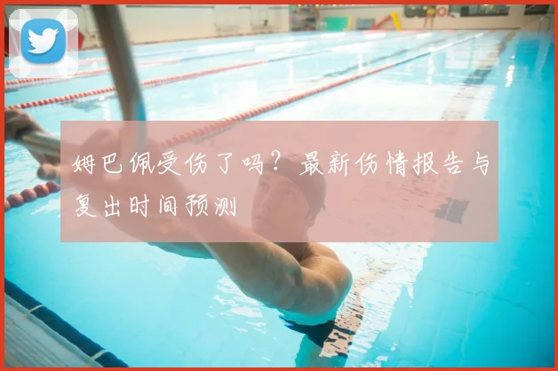 姆巴佩受伤了吗？最新伤情报告与复出时间预测
