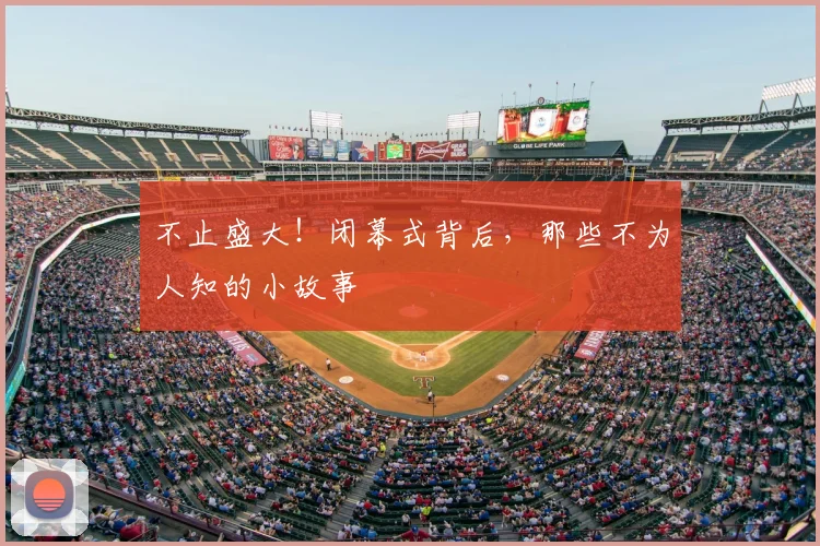 不止盛大！闭幕式背后，那些不为人知的小故事