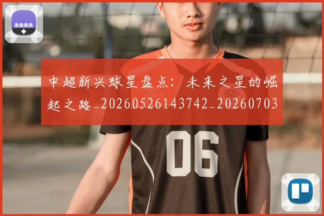 中超新兴球星盘点:未来之星的崛起之路_20260526143742_20260703211152