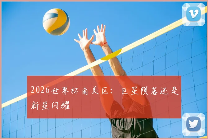 2026世界杯南美区:巨星陨落还是新星闪耀