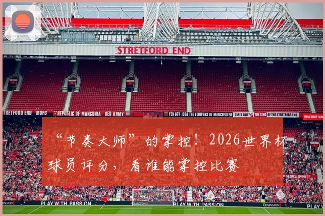 “节奏大师”的掌控！2026世界杯球员评分，看谁能掌控比赛
