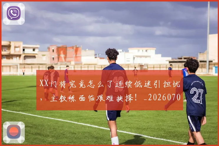 XX门将究竟怎么了连续低迷引担忧,主教练面临艰难抉择!_20260703202835