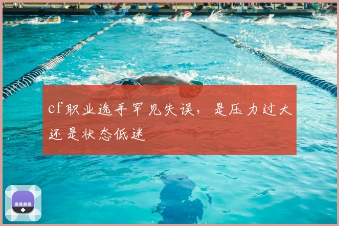 cf职业选手罕见失误，是压力过大还是状态低迷