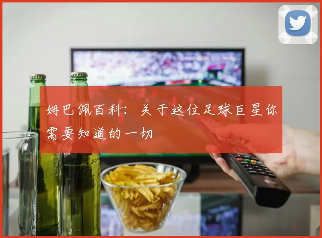 姆巴佩百科:关于这位足球巨星你需要知道的一切