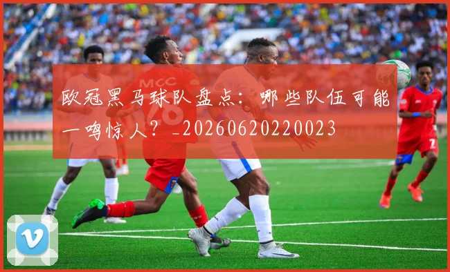 欧冠黑马球队盘点:哪些队伍可能一鸣惊人?_20260620220023