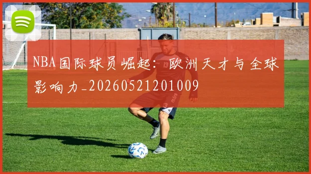 NBA国际球员崛起:欧洲天才与全球影响力_20260521201009